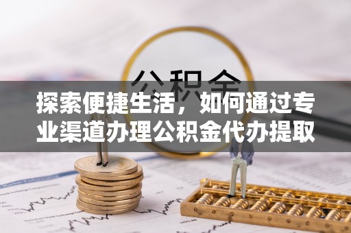 澄迈探索便捷生活，如何通过专业渠道办理公积金代办提取业务