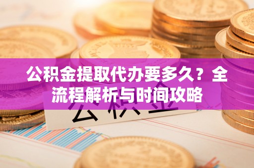澄迈公积金提取代办要多久？全流程解析与时间攻略
