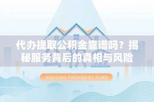 澄迈代办提取公积金靠谱吗？揭秘服务背后的真相与风险