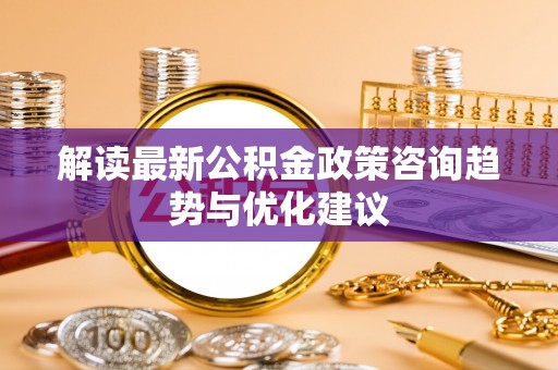 澄迈解读最新公积金政策咨询趋势与优化建议