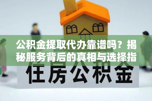 澄迈公积金提取代办靠谱吗？揭秘服务背后的真相与选择指南