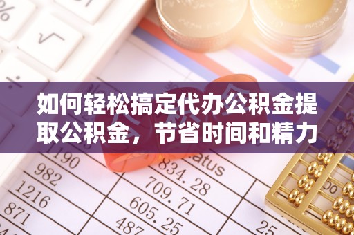 澄迈如何轻松搞定代办公积金提取公积金，节省时间和精力的秘密武器