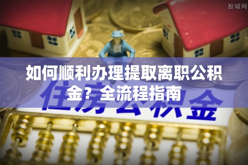 澄迈如何顺利办理提取离职公积金？全流程指南