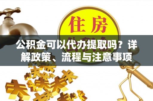 澄迈公积金可以代办提取吗？详解政策、流程与注意事项