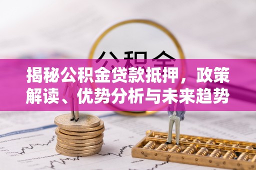 澄迈揭秘公积金贷款抵押，政策解读、优势分析与未来趋势