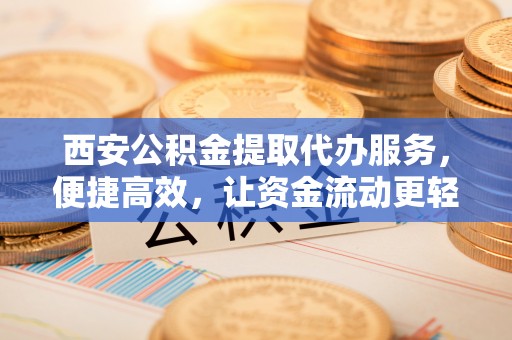 澄迈西安公积金提取代办服务，便捷高效，让资金流动更轻松
