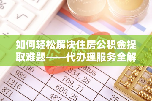 澄迈如何轻松解决住房公积金提取难题——代办理服务全解析