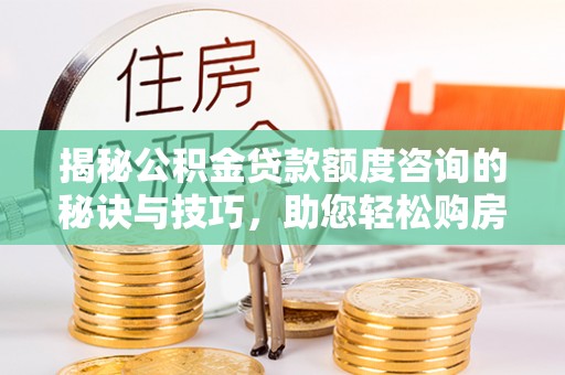 澄迈揭秘公积金贷款额度咨询的秘诀与技巧，助您轻松购房！