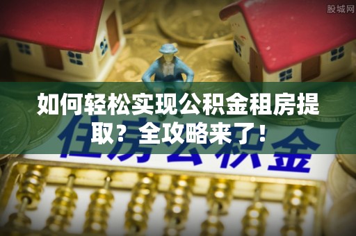 澄迈如何轻松实现公积金租房提取？全攻略来了！
