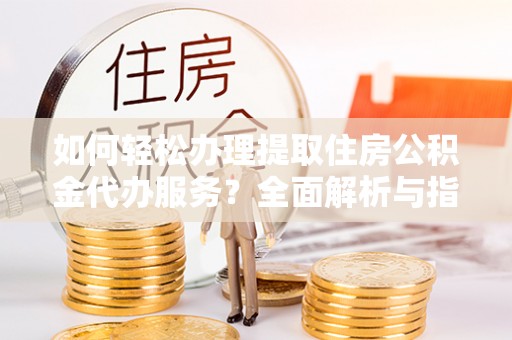 澄迈如何轻松办理提取住房公积金代办服务？全面解析与指南