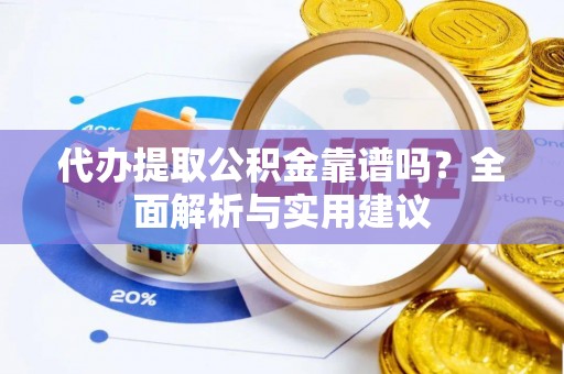 澄迈代办提取公积金靠谱吗？全面解析与实用建议