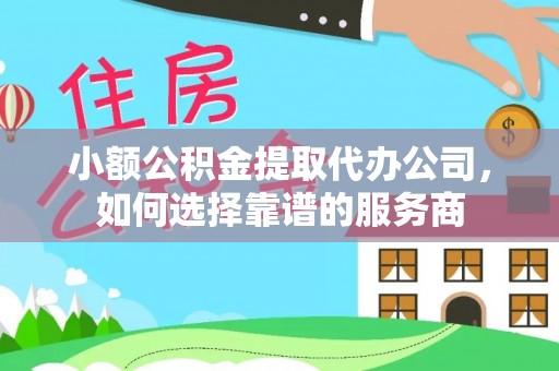 澄迈小额公积金提取代办公司，如何选择靠谱的服务商