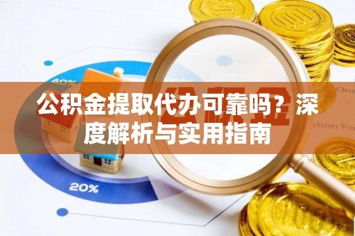 澄迈公积金提取代办可靠吗？深度解析与实用指南