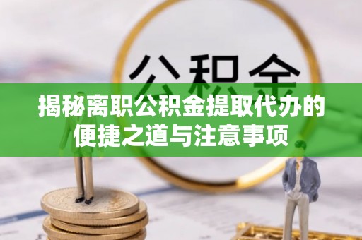 澄迈揭秘离职公积金提取代办的便捷之道与注意事项