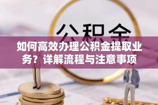 澄迈如何高效办理公积金提取业务？详解流程与注意事项