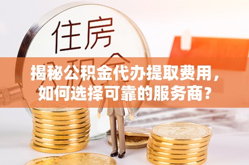 澄迈揭秘公积金代办提取费用，如何选择可靠的服务商？