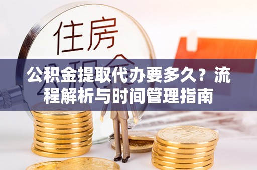 澄迈公积金提取代办要多久？流程解析与时间管理指南