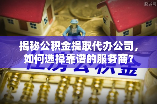 澄迈揭秘公积金提取代办公司，如何选择靠谱的服务商？