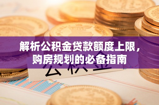 澄迈解析公积金贷款额度上限，购房规划的必备指南