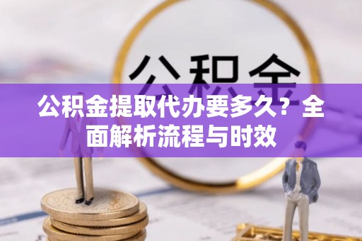 澄迈公积金提取代办要多久？全面解析流程与时效