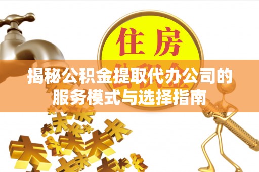 澄迈揭秘公积金提取代办公司的服务模式与选择指南