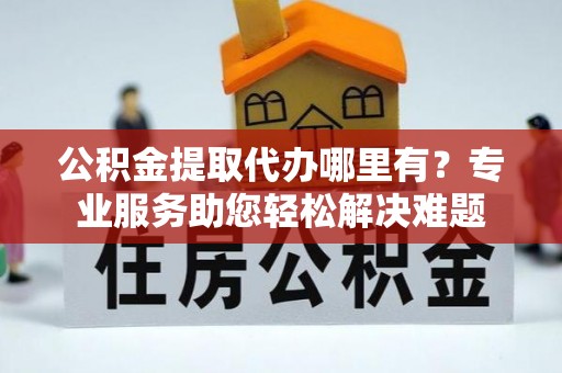 澄迈公积金提取代办哪里有？专业服务助您轻松解决难题