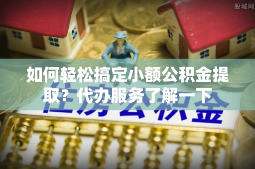澄迈如何轻松搞定小额公积金提取？代办服务了解一下