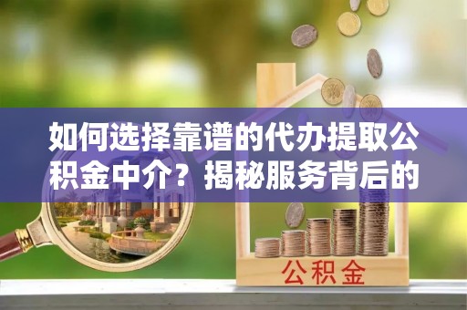 澄迈如何选择靠谱的代办提取公积金中介？揭秘服务背后的真相