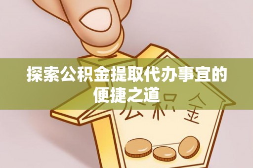 澄迈探索公积金提取代办事宜的便捷之道