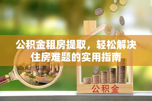 澄迈公积金租房提取，轻松解决住房难题的实用指南