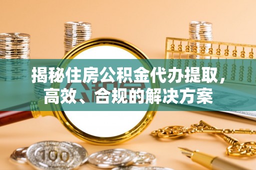 澄迈揭秘住房公积金代办提取，高效、合规的解决方案