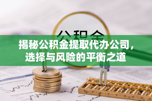 澄迈揭秘公积金提取代办公司，选择与风险的平衡之道