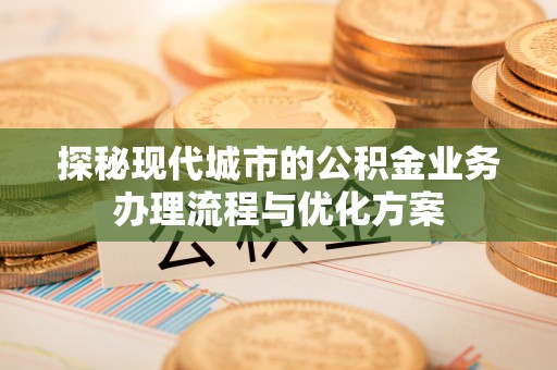 澄迈探秘现代城市的公积金业务办理流程与优化方案