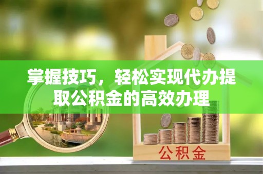 澄迈掌握技巧，轻松实现代办提取公积金的高效办理