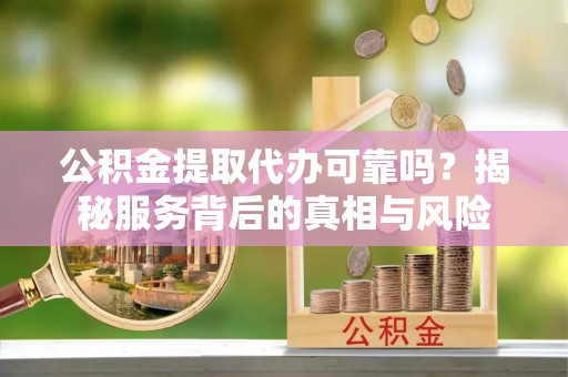 澄迈公积金提取代办可靠吗？揭秘服务背后的真相与风险