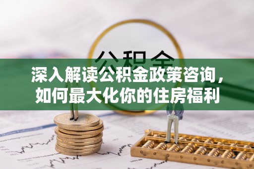 澄迈深入解读公积金政策咨询，如何最大化你的住房福利