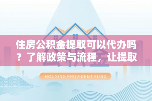 澄迈住房公积金提取可以代办吗？了解政策与流程，让提取更便捷