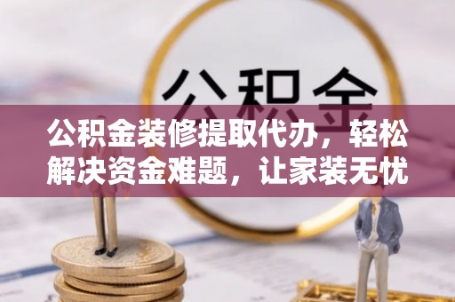 澄迈公积金装修提取代办，轻松解决资金难题，让家装无忧