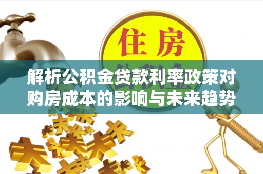 澄迈解析公积金贷款利率政策对购房成本的影响与未来趋势