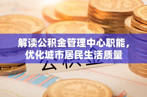 澄迈解读公积金管理中心职能，优化城市居民生活质量