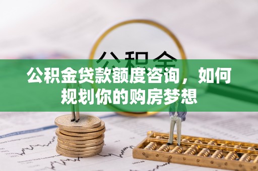 澄迈公积金贷款额度咨询，如何规划你的购房梦想