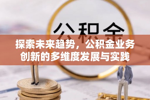 澄迈探索未来趋势，公积金业务创新的多维度发展与实践