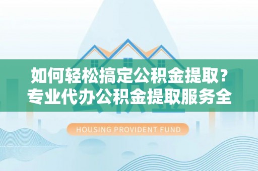 澄迈如何轻松搞定公积金提取？专业代办公积金提取服务全解析