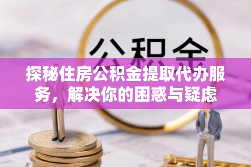 澄迈探秘住房公积金提取代办服务，解决你的困惑与疑虑