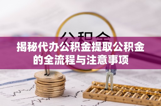 澄迈揭秘代办公积金提取公积金的全流程与注意事项