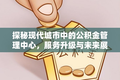澄迈探秘现代城市中的公积金管理中心，服务升级与未来展望
