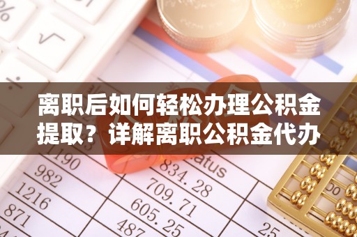 澄迈离职后如何轻松办理公积金提取？详解离职公积金代办提取流程