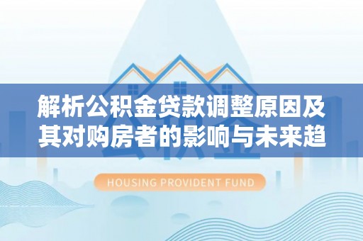 澄迈解析公积金贷款调整原因及其对购房者的影响与未来趋势