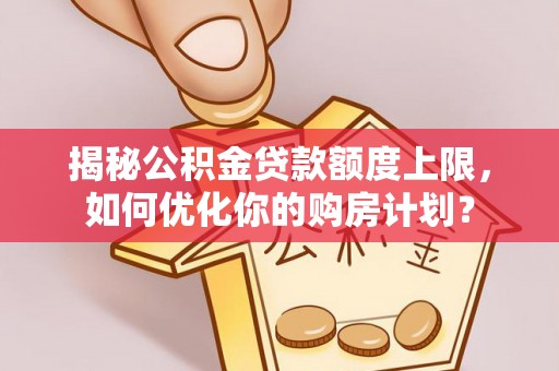 澄迈揭秘公积金贷款额度上限，如何优化你的购房计划？
