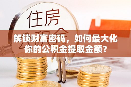 澄迈解锁财富密码，如何最大化你的公积金提取金额？